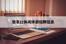 河池张家口休闲伴游雇用信息(张家口休闲伴游雇用信息最新)