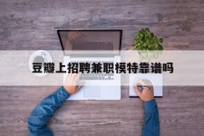 河池豆瓣上雇用兼职模特靠谱吗的简单介绍