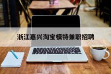 河池浙江嘉兴淘宝模特兼职雇用(浙江嘉兴淘宝模特兼职雇用信息)
