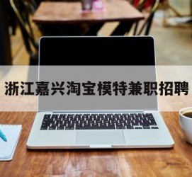河池浙江嘉兴淘宝模特兼职雇用(浙江嘉兴淘宝模特兼职雇用信息)