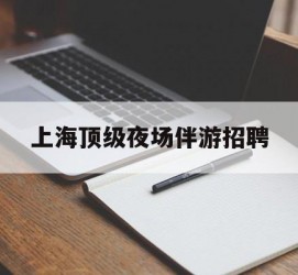 河池上海顶级夜场伴游雇用(上海顶级夜场伴游雇用网)