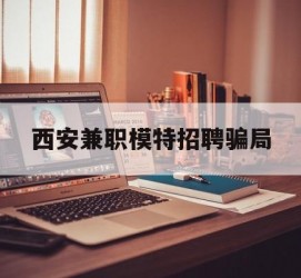 河池西安兼职模特雇用圈套(西安的雇用模特是实的吗)