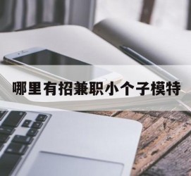 河池哪里有招兼职小个子模特(哪里有招兼职小个子模特的)
