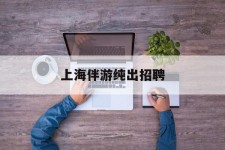 河池上海伴游纯出雇用(上海伴游雇用月入20)