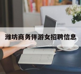 河池潍坊商务伴游女雇用信息的简单介绍