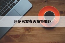 河池萍乡巴黎春天模特兼职(萍乡巴黎春天模特兼职雇用)