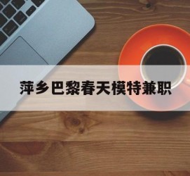 河池萍乡巴黎春天模特兼职(萍乡巴黎春天模特兼职雇用)