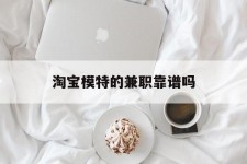河池淘宝模特的兼职靠谱吗(淘宝上的兼职模特是实的吗)