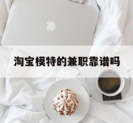 河池淘宝模特的兼职靠谱吗(淘宝上的兼职模特是实的吗)