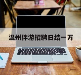 河池包罗温州伴游雇用日结一万的词条