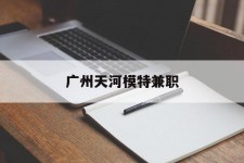 河池广州天河模特兼职(广州天河区雇用模特)