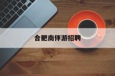 河池合肥南伴游雇用(合肥导游雇用信息)