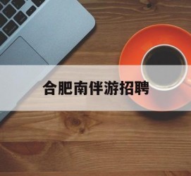 河池合肥南伴游雇用(合肥导游雇用信息)