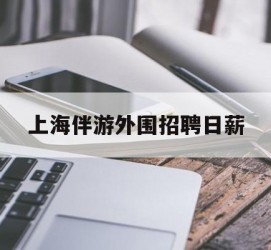 河池上海伴游外围雇用日薪(上海雇用伴游年薪8000万)