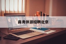 河池商务伴游雇用北京(北京旅游公司雇用伴游)