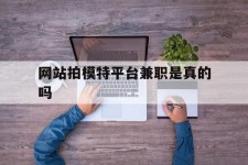 河池网站拍模特平台兼职是实的吗(网站拍模特平台兼职是实的吗吗)