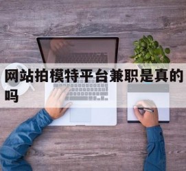 河池网站拍模特平台兼职是实的吗(网站拍模特平台兼职是实的吗吗)