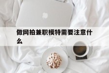 河池做网拍兼职模特需要留意什么(做网拍模特好欠好)