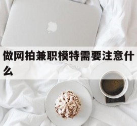 河池做网拍兼职模特需要留意什么(做网拍模特好欠好)