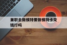 河池关于兼职去做模特要做模特卡交钱行吗的信息